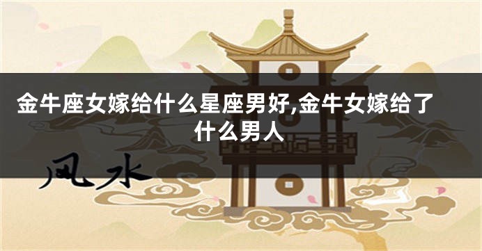 金牛座女嫁给什么星座男好,金牛女嫁给了什么男人