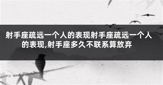 射手座疏远一个人的表现射手座疏远一个人的表现,射手座多久不联系算放弃
