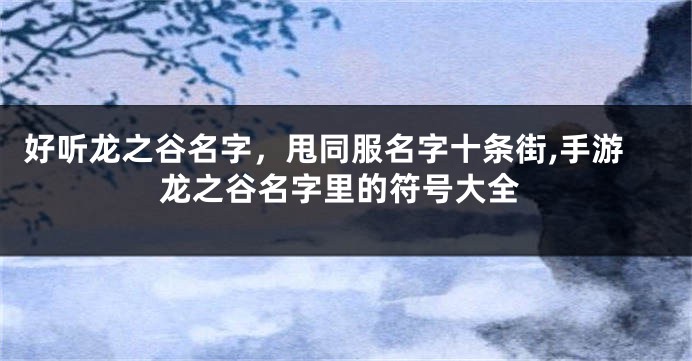 好听龙之谷名字，甩同服名字十条街,手游龙之谷名字里的符号大全