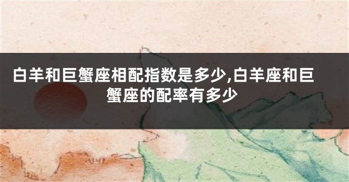 白羊和巨蟹座相配指数是多少,白羊座和巨蟹座的配率有多少