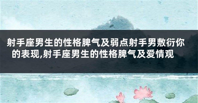射手座男生的性格脾气及弱点射手男敷衍你的表现,射手座男生的性格脾气及爱情观