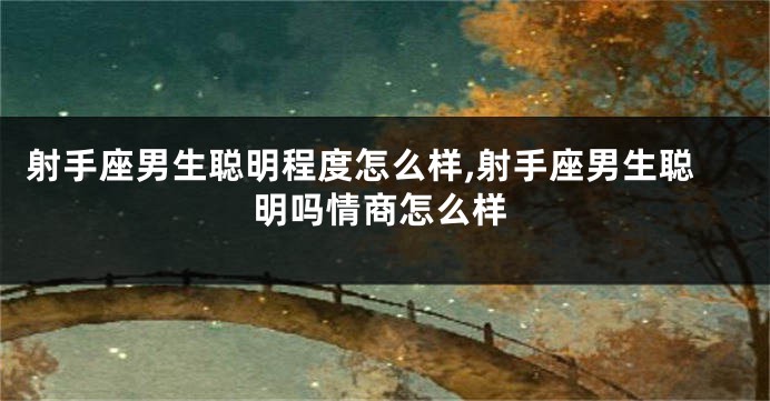 射手座男生聪明程度怎么样,射手座男生聪明吗情商怎么样
