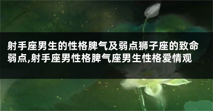 射手座男生的性格脾气及弱点狮子座的致命弱点,射手座男性格脾气座男生性格爱情观