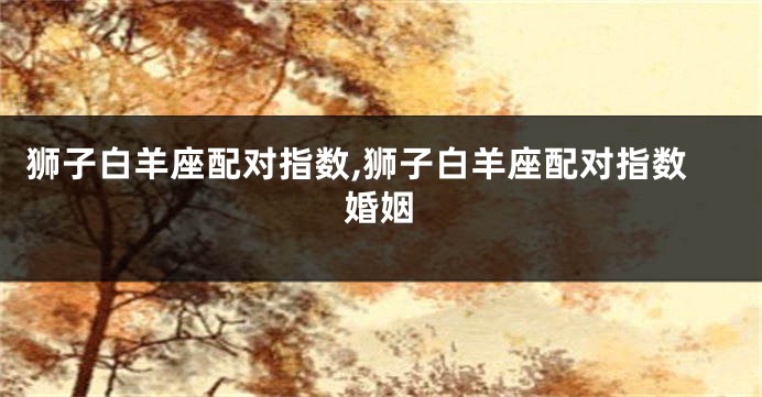 狮子白羊座配对指数,狮子白羊座配对指数婚姻