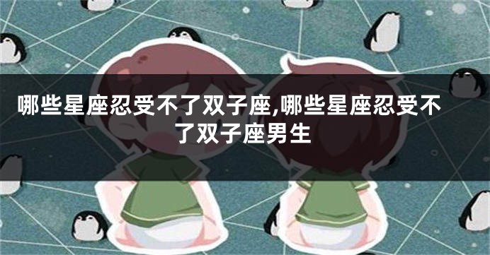 哪些星座忍受不了双子座,哪些星座忍受不了双子座男生
