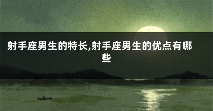 射手座男生的特长,射手座男生的优点有哪些