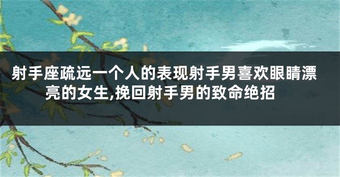 射手座疏远一个人的表现射手男喜欢眼睛漂亮的女生,挽回射手男的致命绝招
