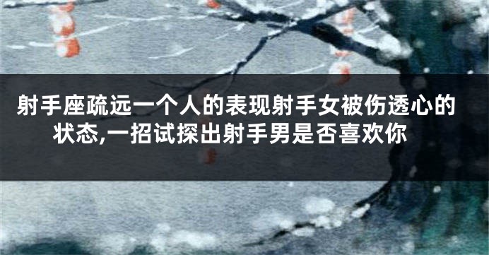 射手座疏远一个人的表现射手女被伤透心的状态,一招试探出射手男是否喜欢你