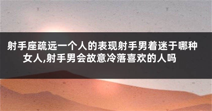 射手座疏远一个人的表现射手男着迷于哪种女人,射手男会故意冷落喜欢的人吗