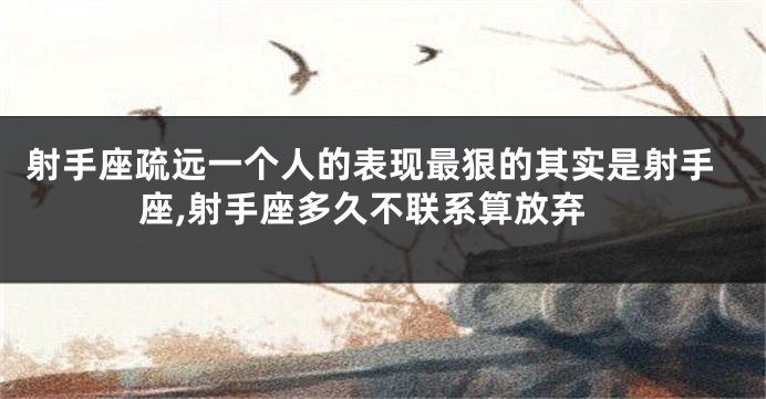 射手座疏远一个人的表现最狠的其实是射手座,射手座多久不联系算放弃