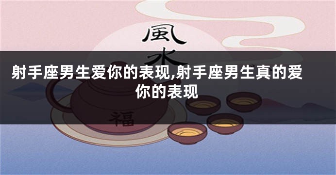 射手座男生爱你的表现,射手座男生真的爱你的表现