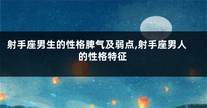 射手座男生的性格脾气及弱点,射手座男人的性格特征
