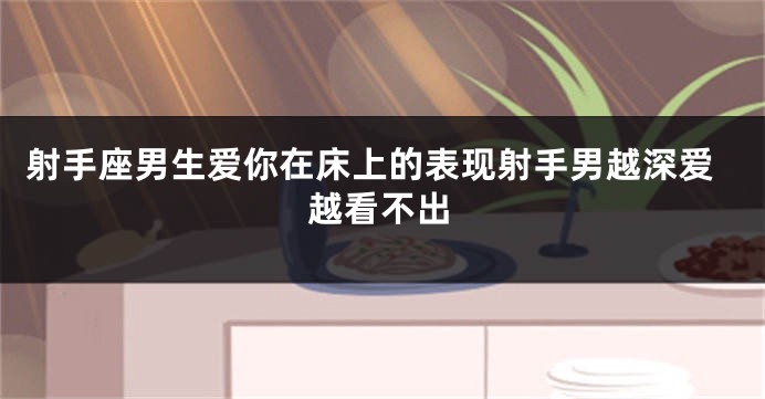 射手座男生爱你在床上的表现射手男越深爱越看不出