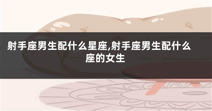 射手座男生配什么星座,射手座男生配什么座的女生