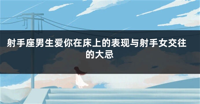 射手座男生爱你在床上的表现与射手女交往的大忌