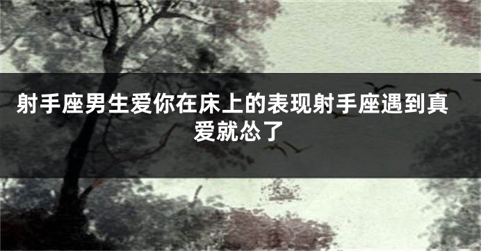 射手座男生爱你在床上的表现射手座遇到真爱就怂了