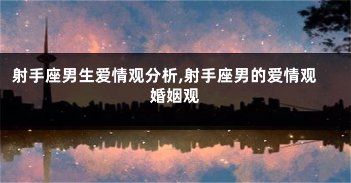 射手座男生爱情观分析,射手座男的爱情观婚姻观