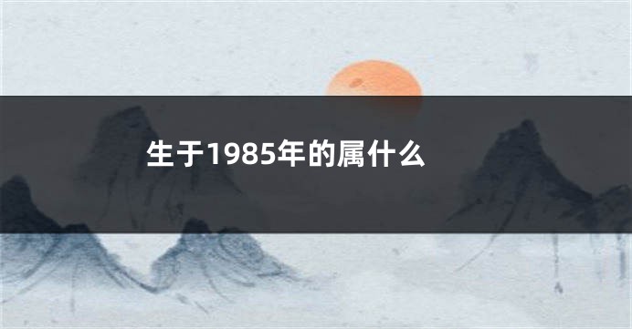 生于1985年的属什么