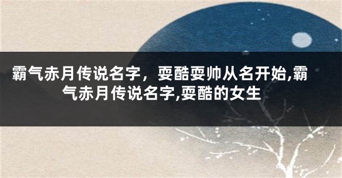 霸气赤月传说名字,耍酷耍帅从名开始,霸气赤月传说名字,耍酷的女生
