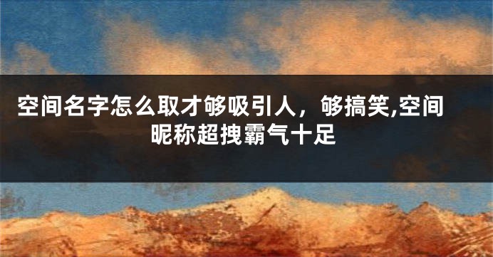 空间名字怎么取才够吸引人,够搞笑,空间昵称超拽霸气十足
