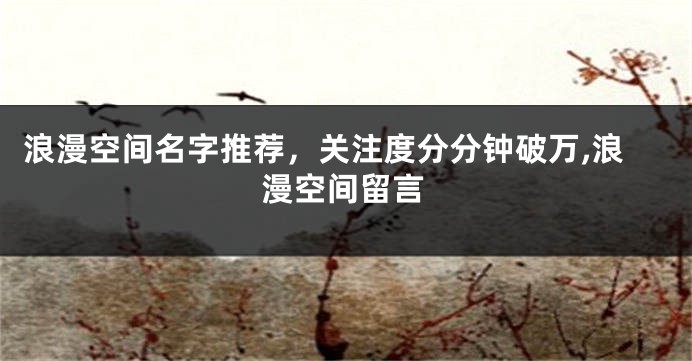 浪漫空间名字推荐，关注度分分钟破万,浪漫空间留言