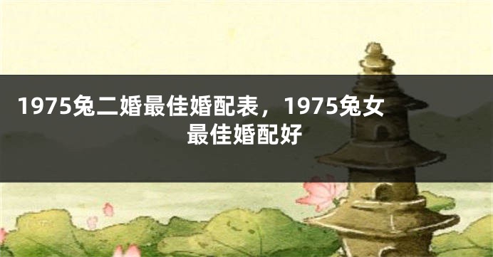 1975兔二婚最佳婚配表,1975兔女最佳婚配好