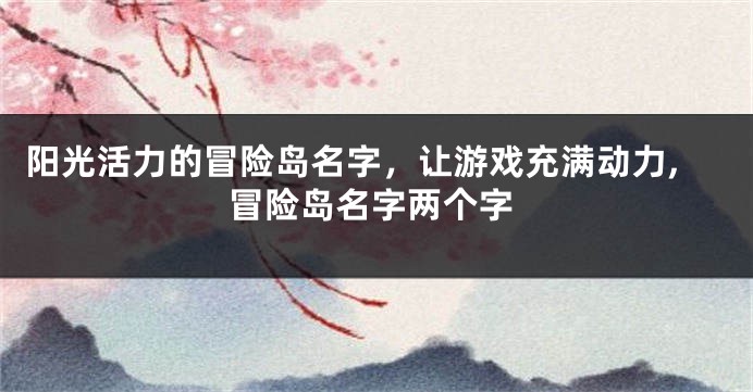 阳光活力的冒险岛名字,让游戏充满动力,冒险岛名字两个字