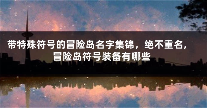 带特殊符号的冒险岛名字集锦,绝不重名,冒险岛符号装备有哪些