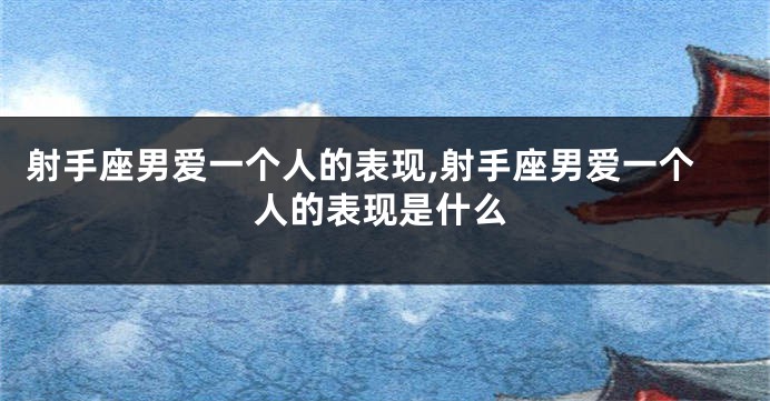 射手座男爱一个人的表现,射手座男爱一个人的表现是什么