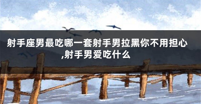 射手座男最吃哪一套射手男拉黑你不用担心,射手男爱吃什么