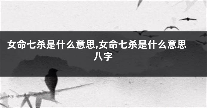 女命七杀是什么意思,女命七杀是什么意思八字