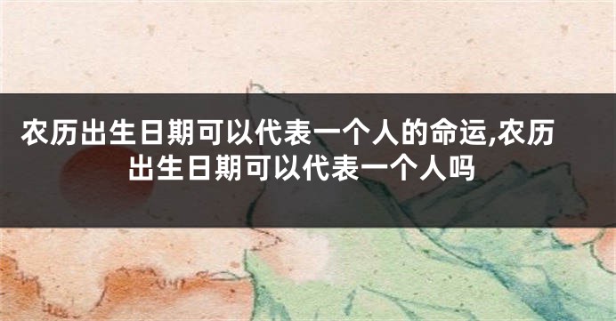 农历出生日期可以代表一个人的命运,农历出生日期可以代表一个人吗