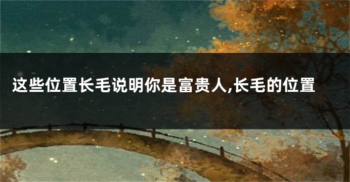 这些位置长毛说明你是富贵人,长毛的位置
