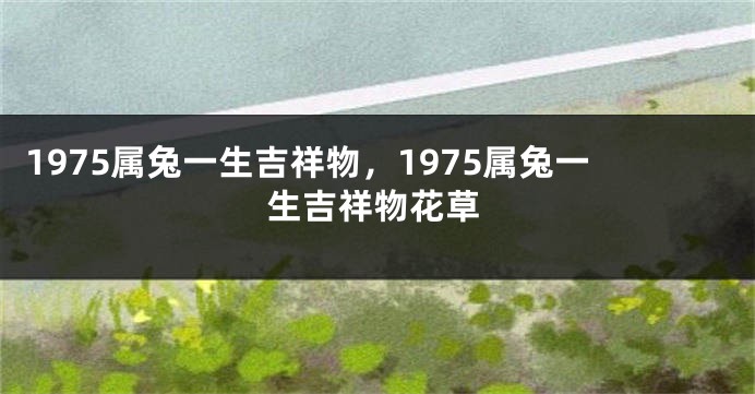 1975属兔一生吉祥物,1975属兔一生吉祥物花草
