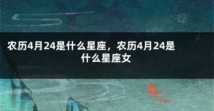 农历4月24是什么星座,农历4月24是什么星座女