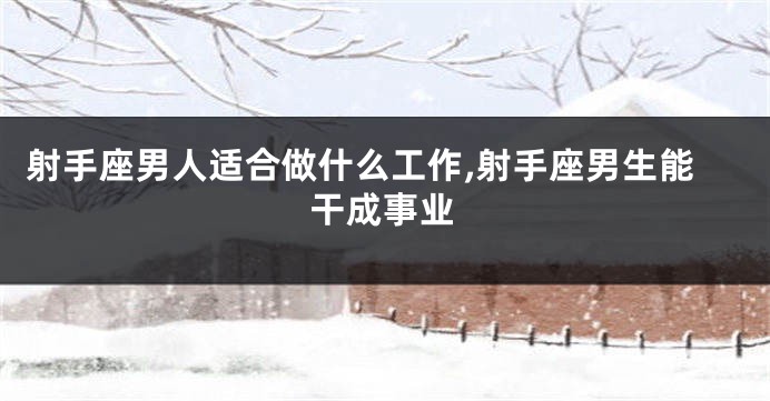 射手座男人适合做什么工作,射手座男生能干成事业