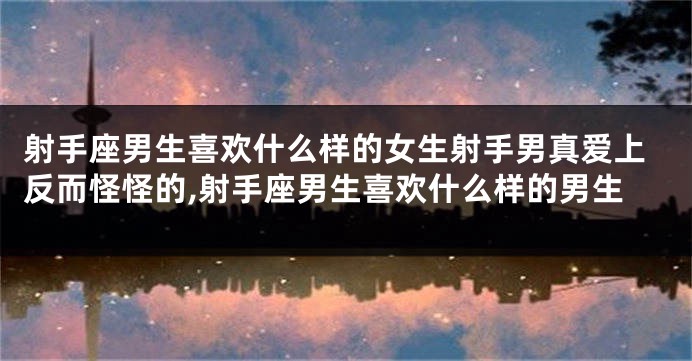 射手座男生喜欢什么样的女生射手男真爱上反而怪怪的,射手座男生喜欢什么样的男生