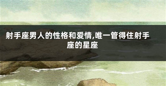 射手座男人的性格和爱情,唯一管得住射手座的星座