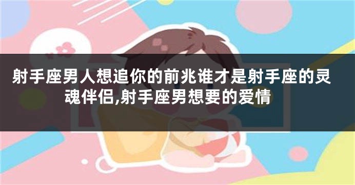 射手座男人想追你的前兆谁才是射手座的灵魂伴侣,射手座男想要的爱情