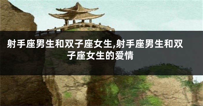 射手座男生和双子座女生,射手座男生和双子座女生的爱情