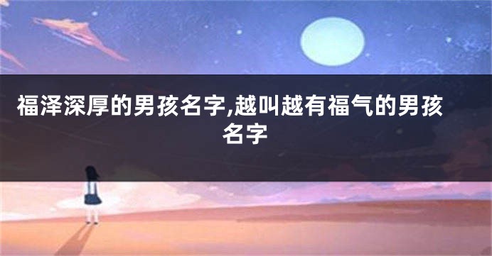 福泽深厚的男孩名字,越叫越有福气的男孩名字