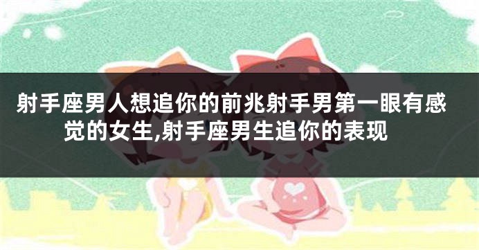 射手座男人想追你的前兆射手男第一眼有感觉的女生,射手座男生追你的表现
