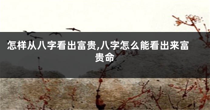 怎样从八字看出富贵,八字怎么能看出来富贵命