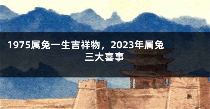 1975属兔一生吉祥物，2023年属兔三大喜事