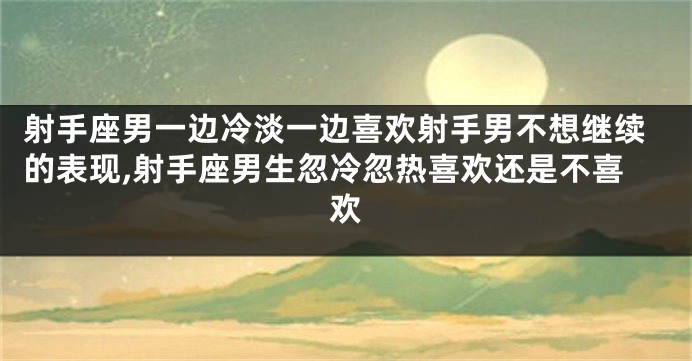 射手座男一边冷淡一边喜欢射手男不想继续的表现,射手座男生忽冷忽热喜欢还是不喜欢