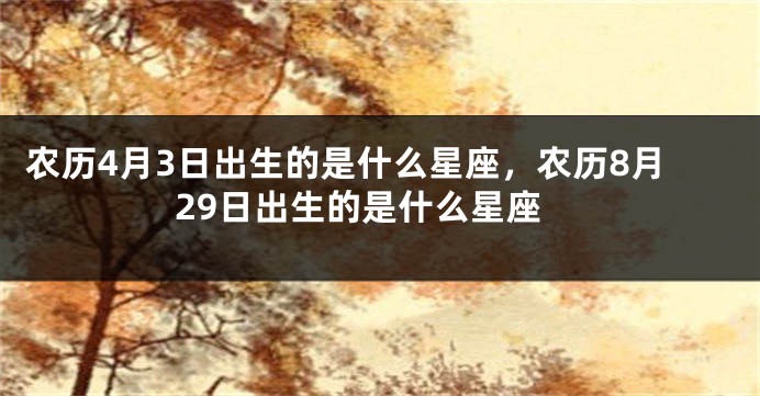 农历4月3日出生的是什么星座,农历8月29日出生的是什么星座