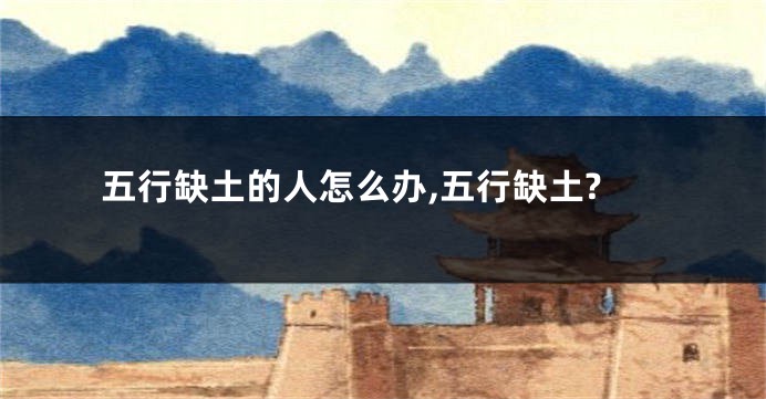 五行缺土的人怎么办,五行缺土?