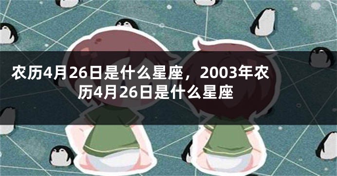 农历4月26日是什么星座,2003年农历4月26日是什么星座