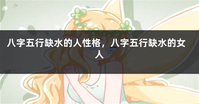 八字五行缺水的人性格,八字五行缺水的女人