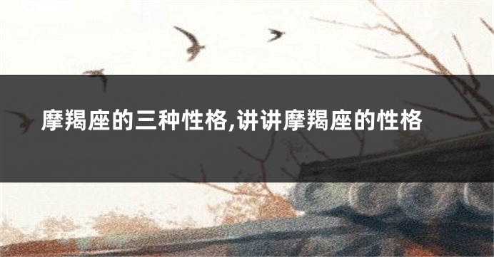 摩羯座的三种性格,讲讲摩羯座的性格